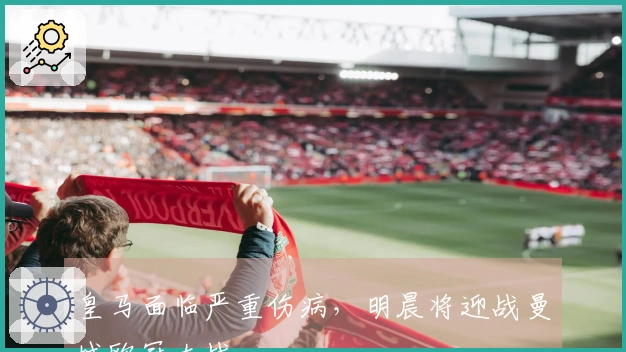 皇马面临严重伤病，明晨将迎战曼城欧冠大战