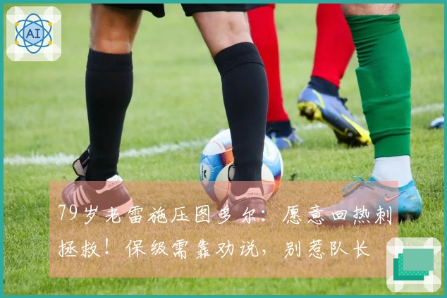 79岁老雷施压图多尔：愿意回热刺拯救！保级需靠劝说，别惹队长