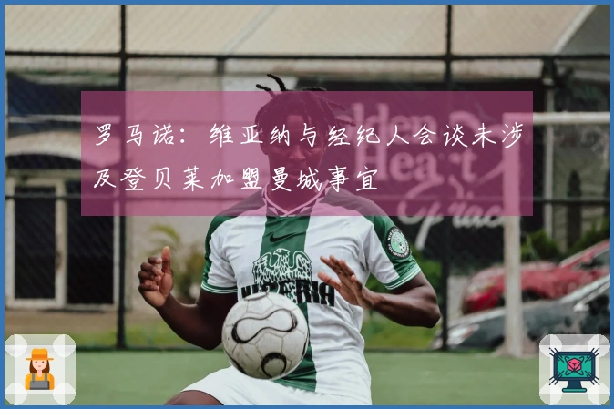 罗马诺：维亚纳与经纪人会谈未涉及登贝莱加盟曼城事宜