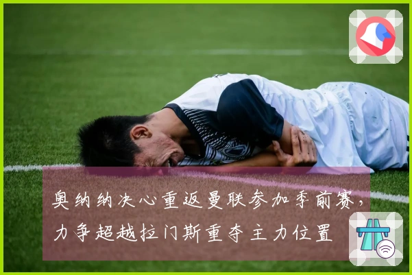 奥纳纳决心重返曼联参加季前赛，力争超越拉门斯重夺主力位置