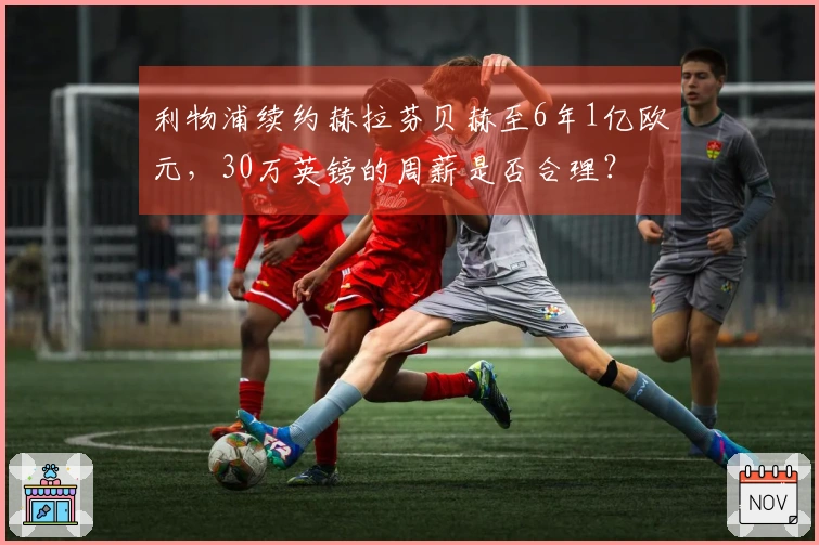 利物浦续约赫拉芬贝赫至6年1亿欧元，30万英镑的周薪是否合理？