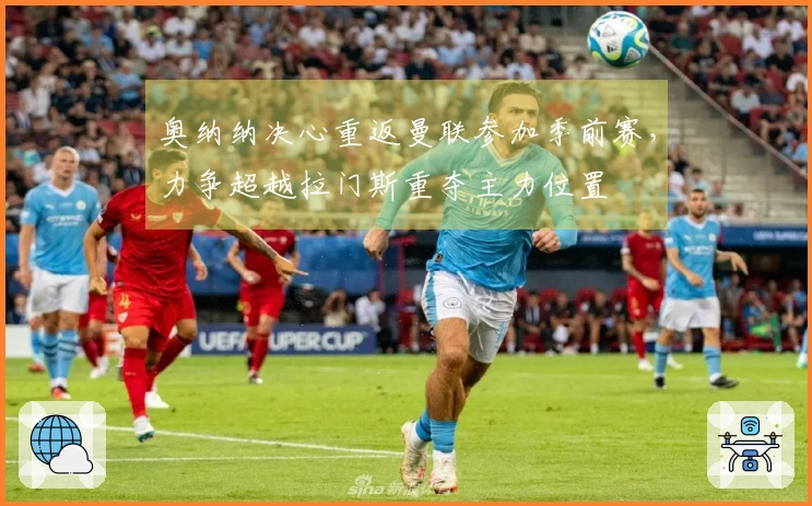 奥纳纳决心重返曼联参加季前赛，力争超越拉门斯重夺主力位置