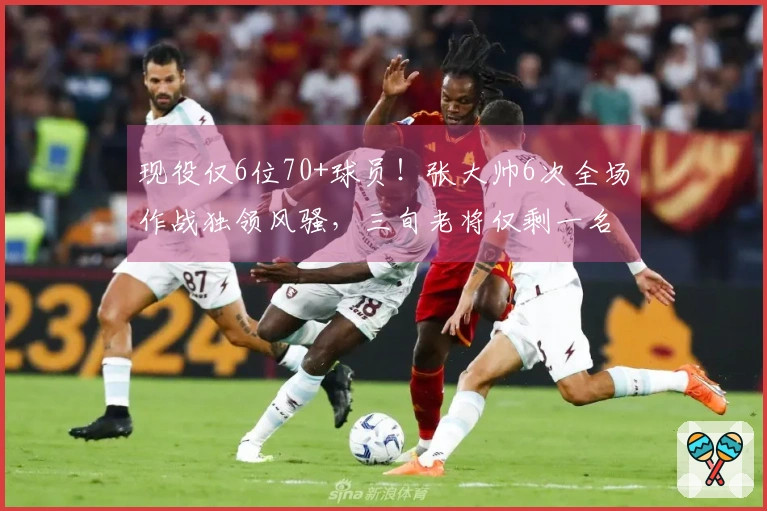 现役仅6位70+球员！张大帅6次全场作战独领风骚，三旬老将仅剩一名