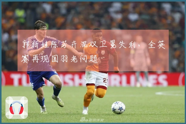 郭新娃陈芳卉混双卫冕失利，全英赛再现国羽老问题