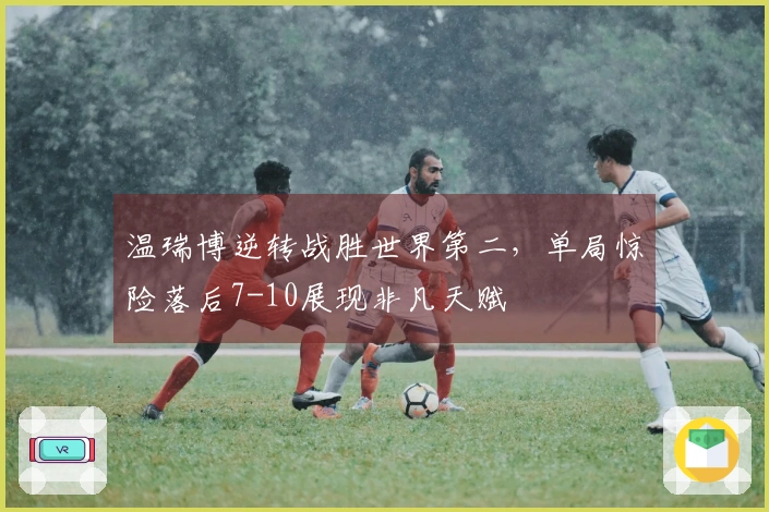 温瑞博逆转战胜世界第二，单局惊险落后7-10展现非凡天赋