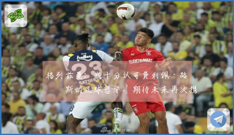 格列兹曼：我十分认可费利佩·路易斯的足球哲学，期待未来再次携手共事