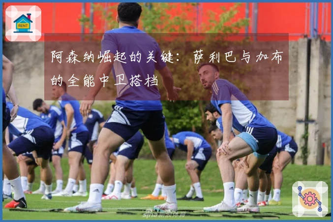 阿森纳崛起的关键：萨利巴与加布的全能中卫搭档
