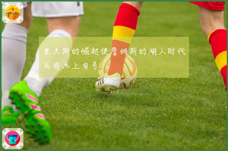 里夫斯的崛起使詹姆斯的湖人时代或将画上句号