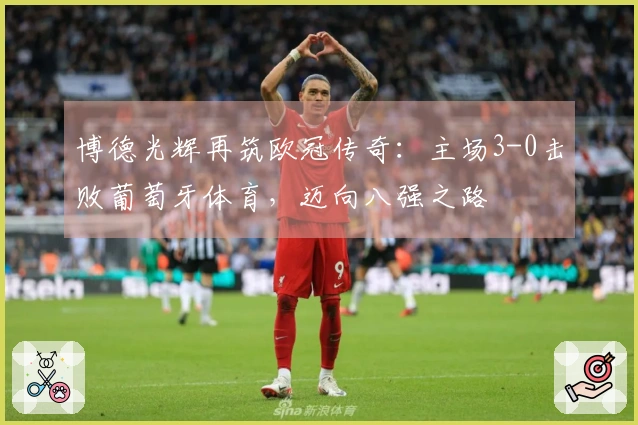 博德光辉再筑欧冠传奇：主场3-0击败葡萄牙体育，迈向八强之路