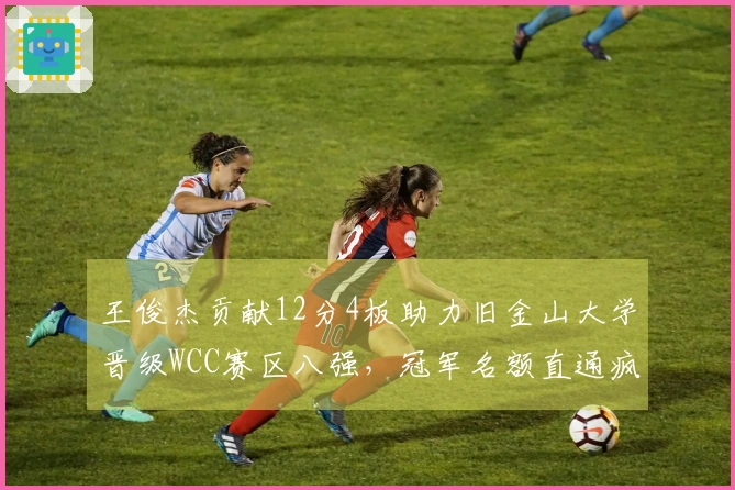 王俊杰贡献12分4板助力旧金山大学晋级WCC赛区八强，冠军名额直通疯狂三月！