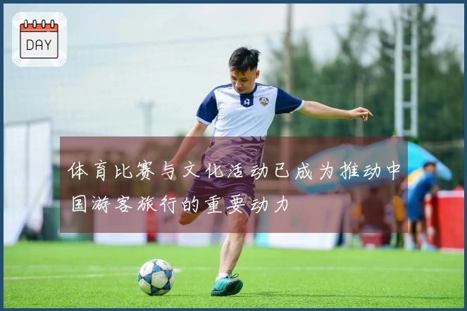 体育比赛与文化活动已成为推动中国游客旅行的重要动力