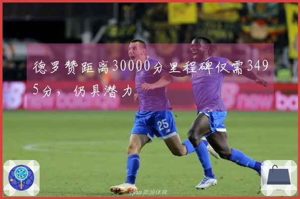 德罗赞距离30000分里程碑仅需3495分，仍具潜力