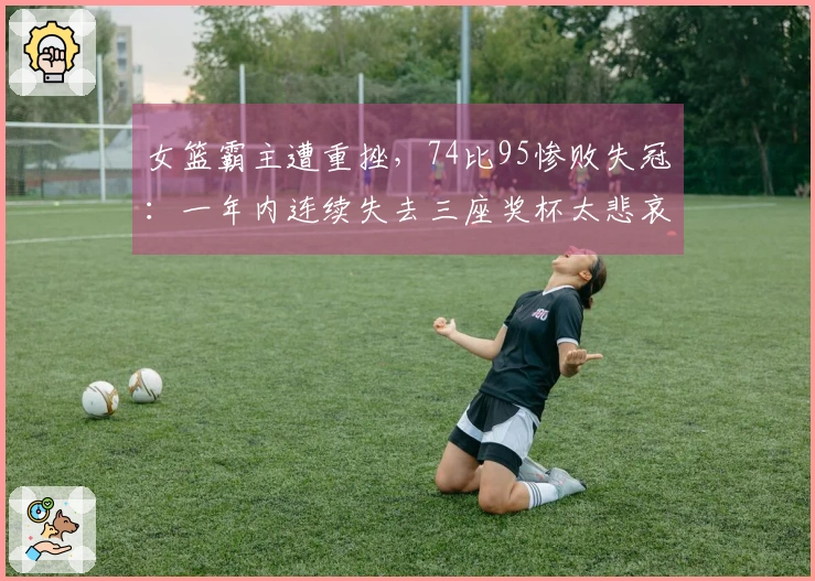 女篮霸主遭重挫，74比95惨败失冠：一年内连续失去三座奖杯太悲哀了