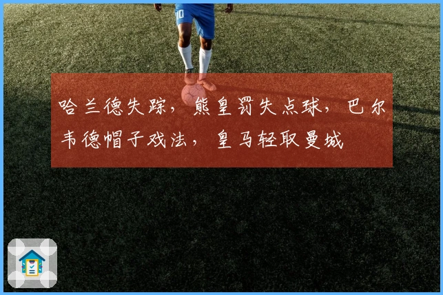 哈兰德失踪，熊皇罚失点球，巴尔韦德帽子戏法，皇马轻取曼城