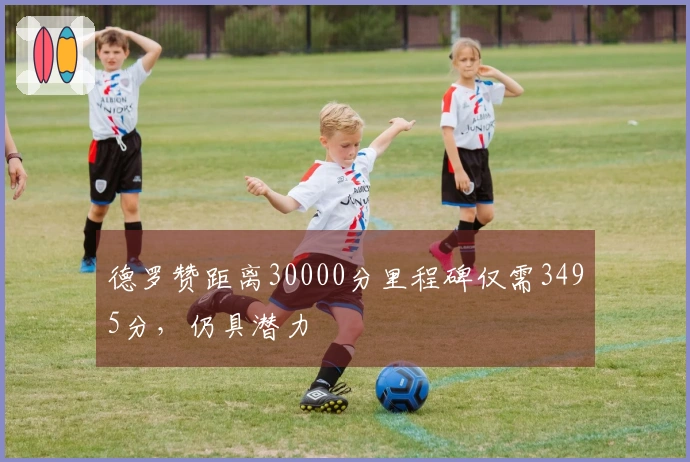 德罗赞距离30000分里程碑仅需3495分，仍具潜力