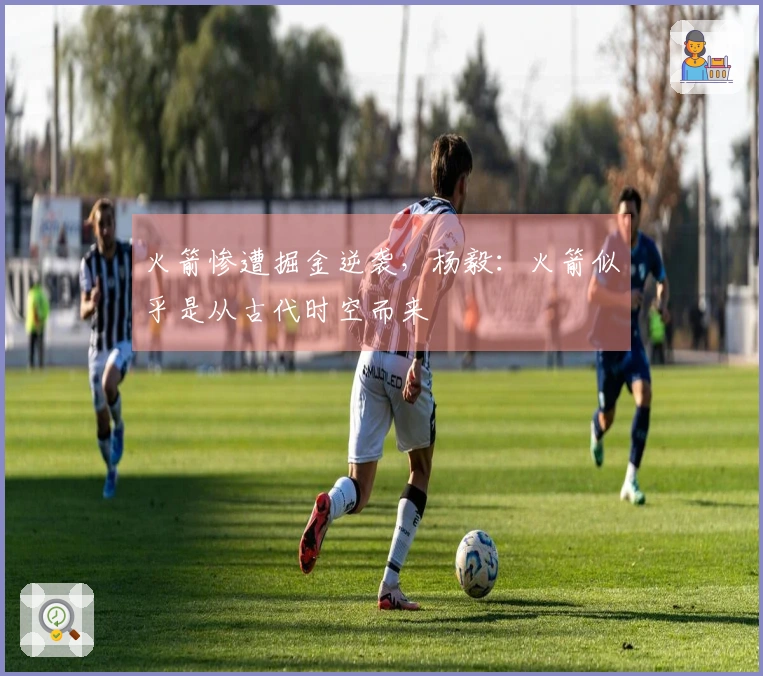 火箭惨遭掘金逆袭，杨毅：火箭似乎是从古代时空而来