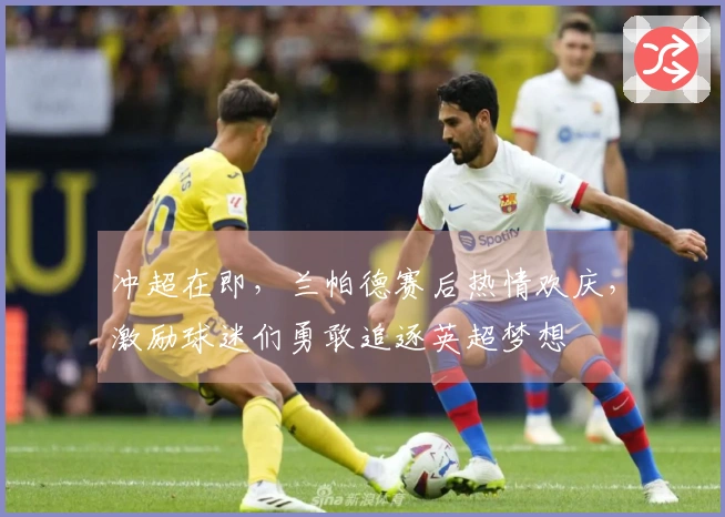 冲超在即，兰帕德赛后热情欢庆，激励球迷们勇敢追逐英超梦想