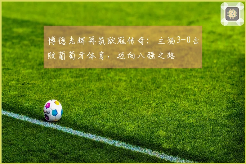 博德光辉再筑欧冠传奇：主场3-0击败葡萄牙体育，迈向八强之路
