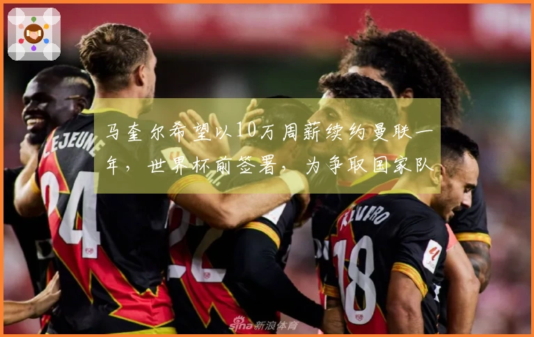 马奎尔希望以10万周薪续约曼联一年，世界杯前签署，为争取国家队位置提出上诉