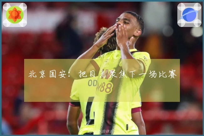 北京国安：把目光聚焦下一场比赛