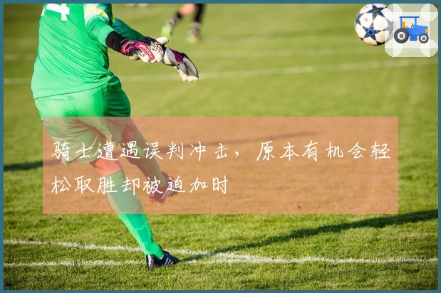 骑士遭遇误判冲击，原本有机会轻松取胜却被迫加时