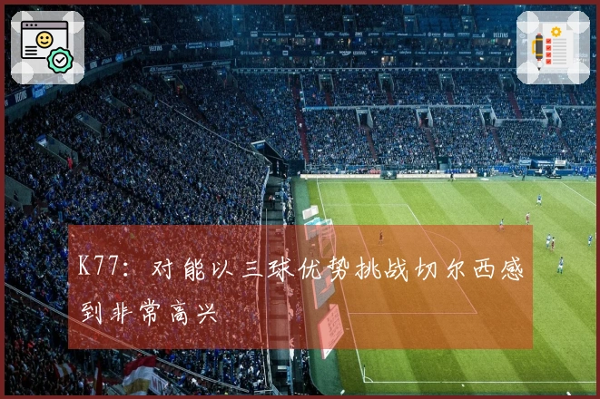 K77：对能以三球优势挑战切尔西感到非常高兴