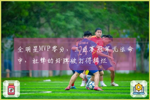 全明星MVP零分，三分赛冠军无法命中，杜锋的好牌被打得稀烂