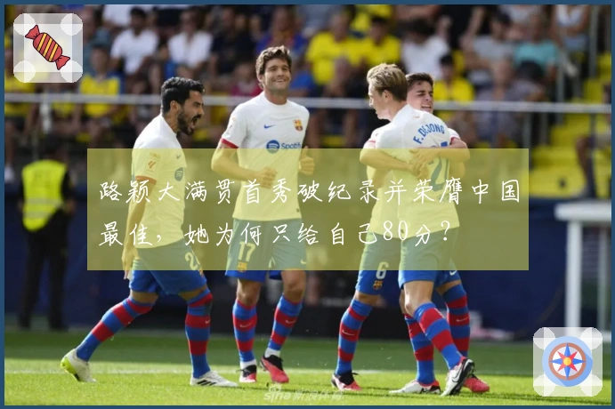 路颖大满贯首秀破纪录并荣膺中国最佳，她为何只给自己80分？