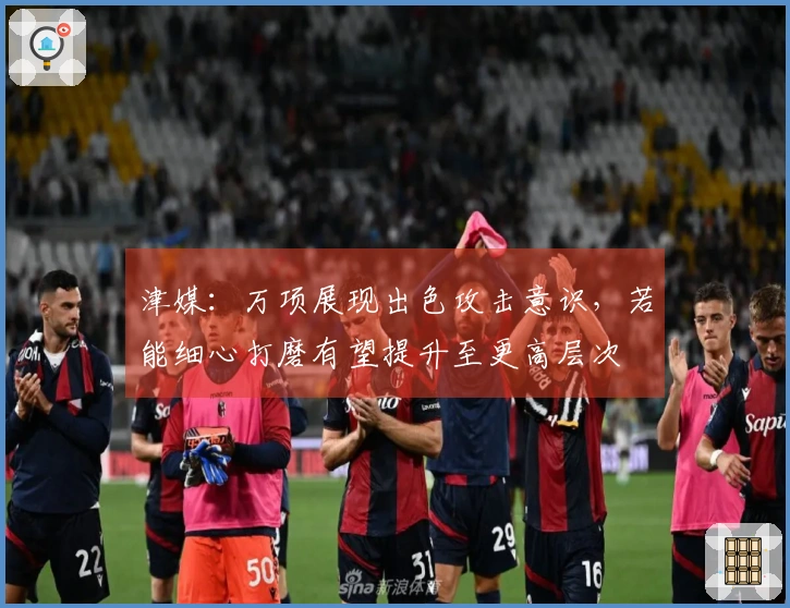 津媒：万项展现出色攻击意识，若能细心打磨有望提升至更高层次