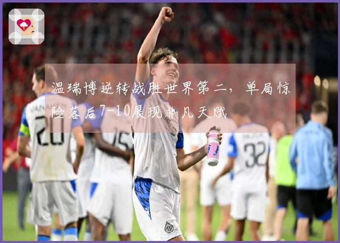 温瑞博逆转战胜世界第二，单局惊险落后7-10展现非凡天赋